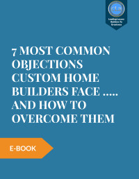 7 Most Common Objections Every Custom Home Builder Must Overcome